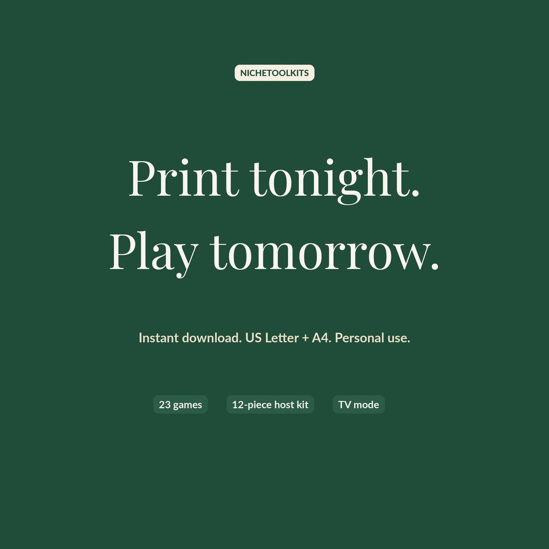 Closing frame on deep evergreen: print tonight, play tomorrow. Instant download, US Letter and A4, 23 games, 12-piece host kit, TV mode.
