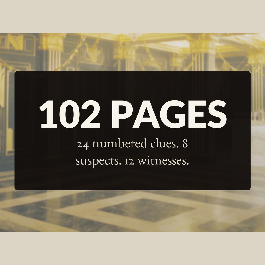 102 pages, with 24 numbered clues, 8 suspects and 12 witnesses, over the gilded supper room floor.