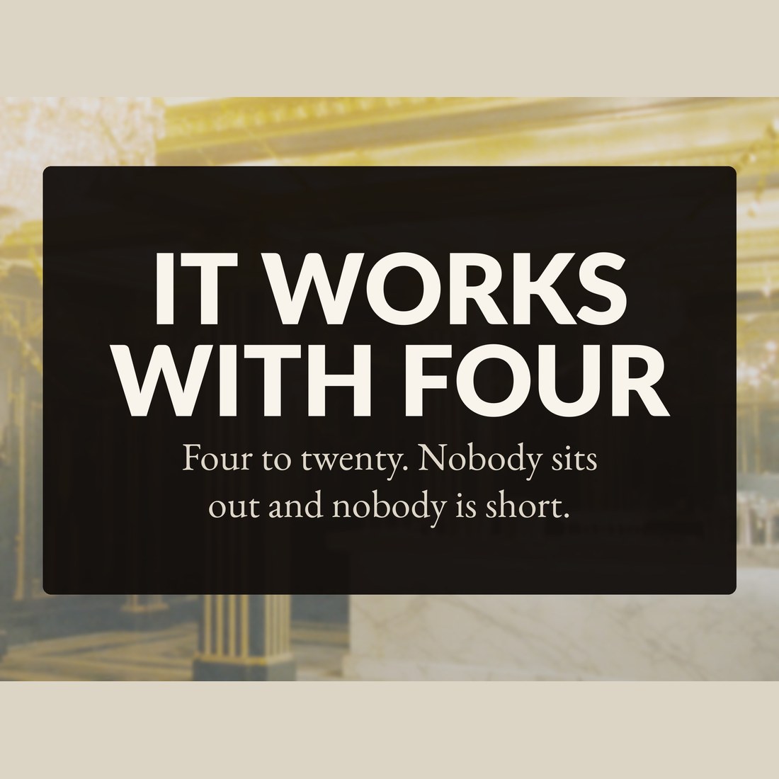 It works with four: four to twenty players, nobody sits out and nobody is short.