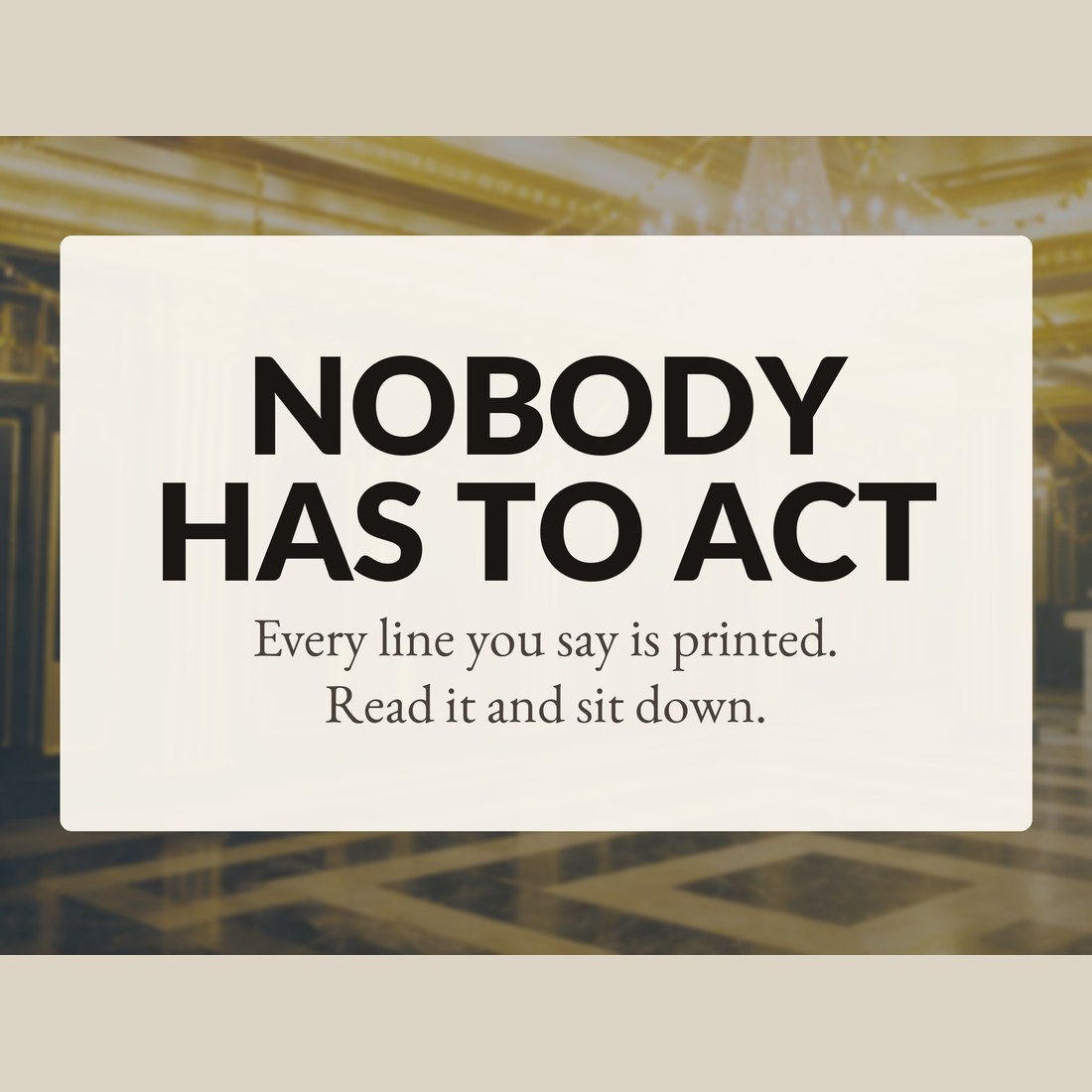 Nobody has to act: every line you say is printed, so you read it and sit down.