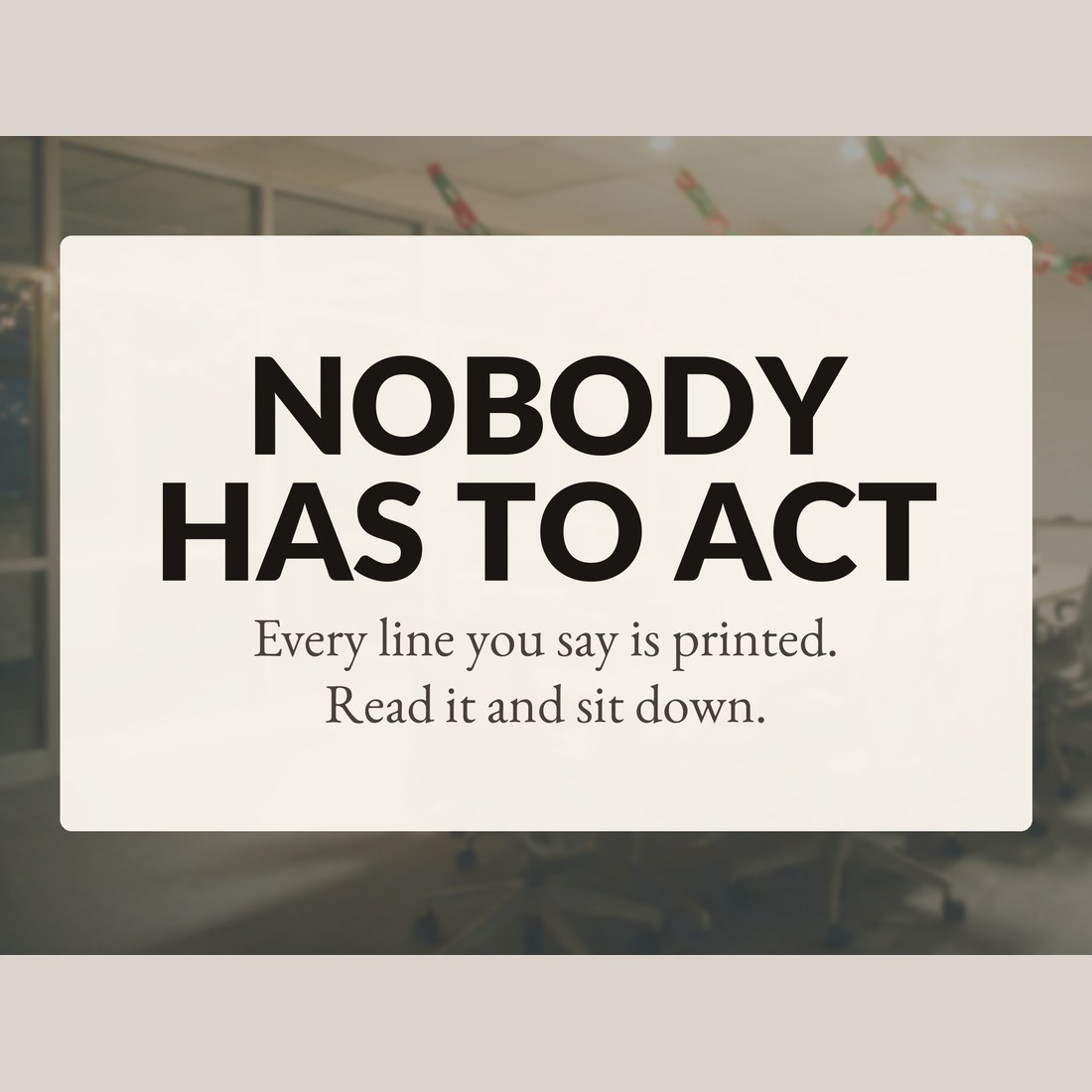 Nobody has to act: every line you say is printed, so you read it and sit down.