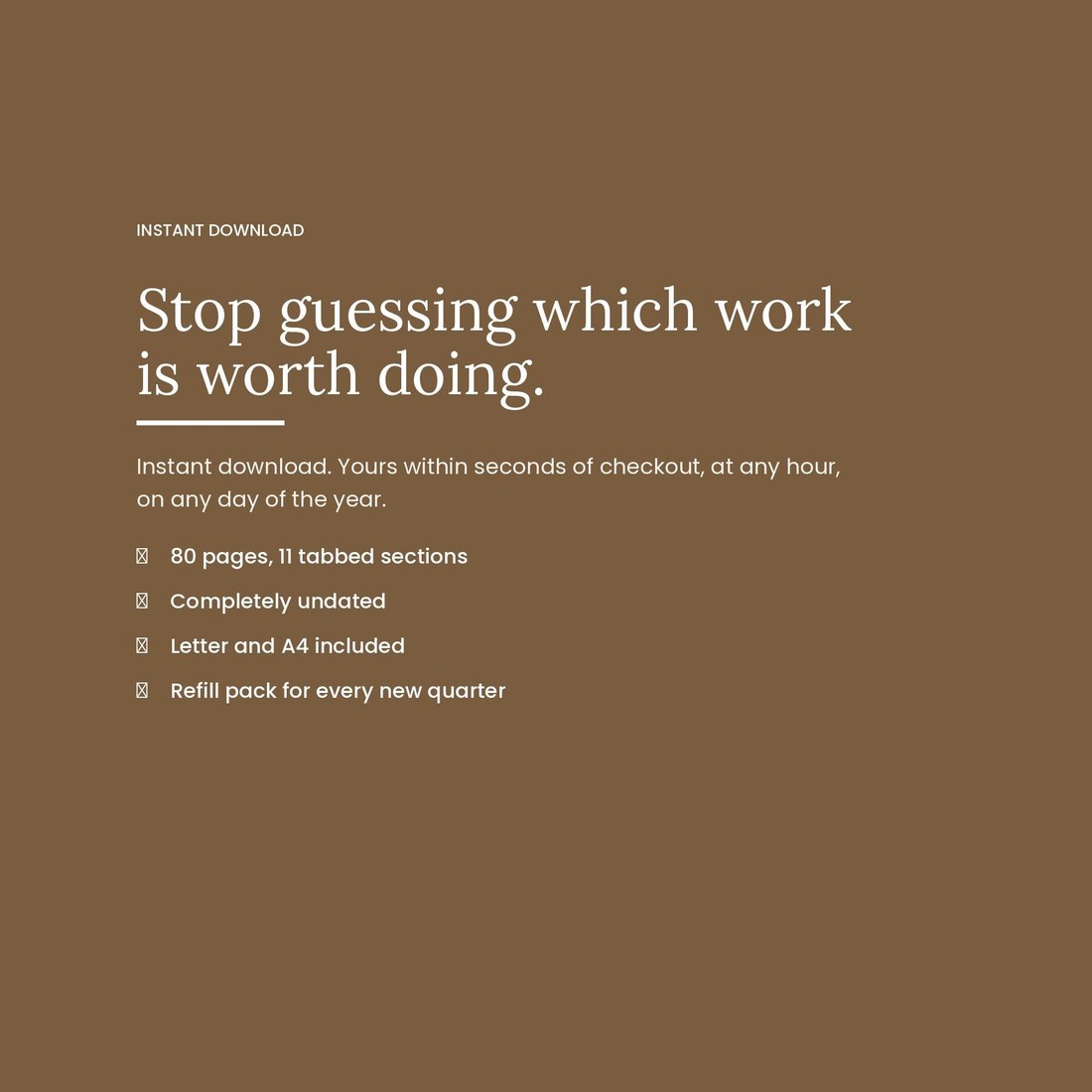 Closing panel on a warm brown background reading: stop guessing which work is worth doing. Instant download, 80 pages, 11 tabbed sections, completely undated, Letter and A4 included, with a refill pack for every new quarter.