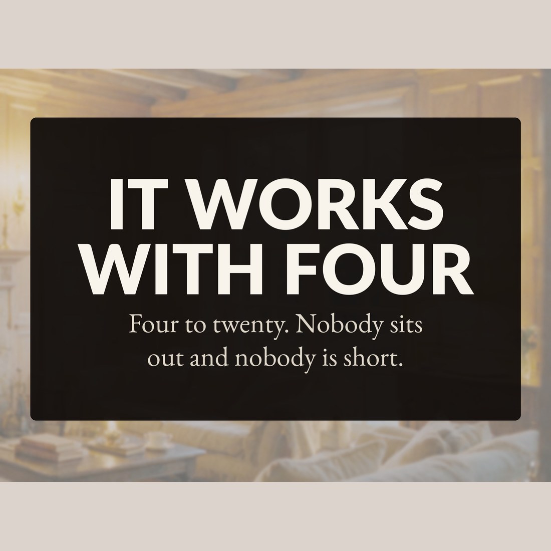 It works with four: four to twenty players, nobody sits out and nobody is short.