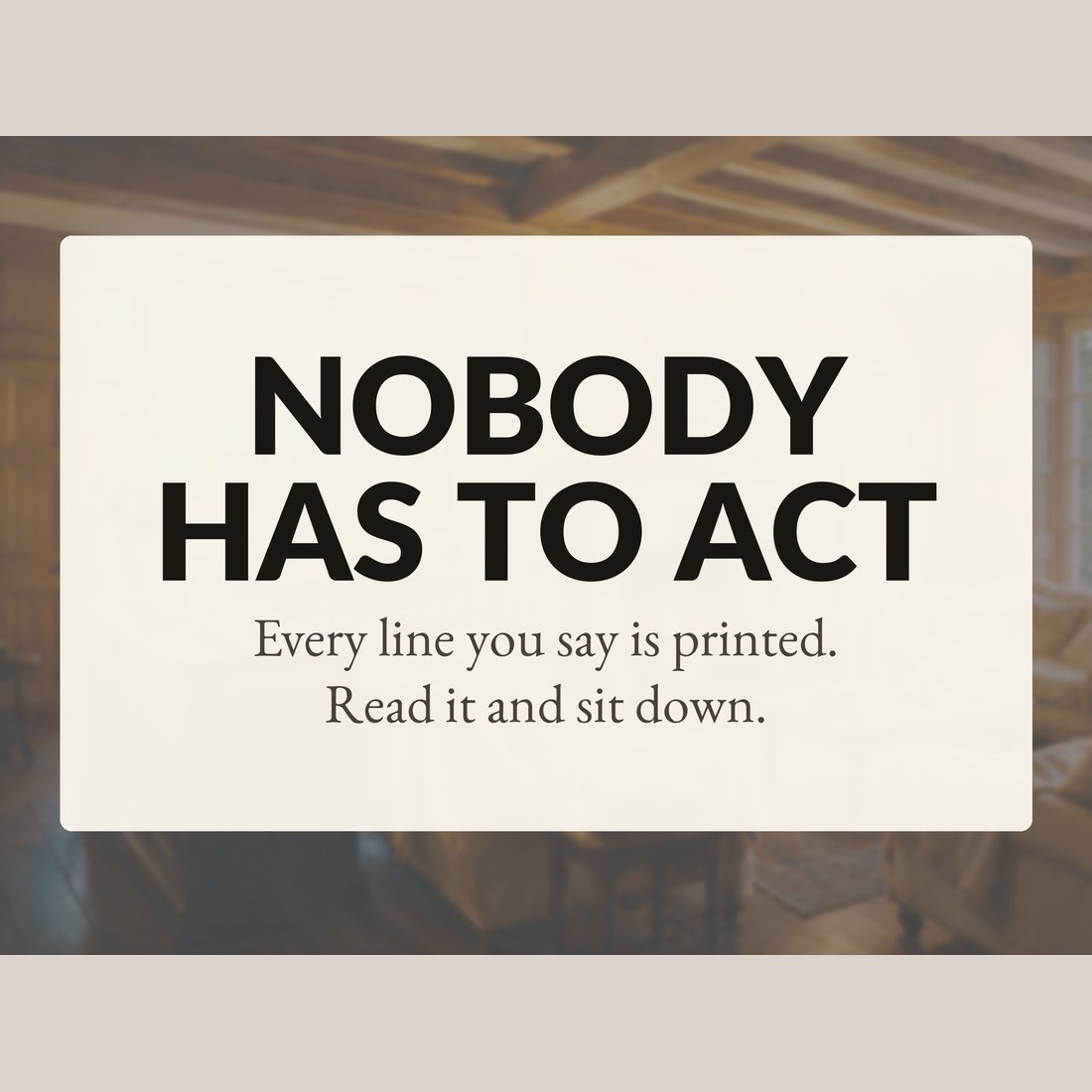 Nobody has to act: every line you say is printed, so you read it and sit down.