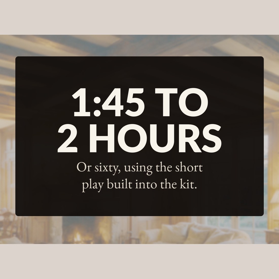 1:45 to 2 hours, or sixty minutes using the Short Play built into the kit.